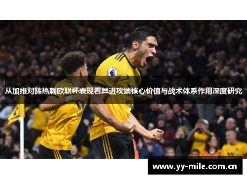从加维对阵热刺欧联杯表现看其进攻端核心价值与战术体系作用深度研究 从加维对阵热刺欧联杯表现看其进攻端核心价值与战术体系作用深度研究