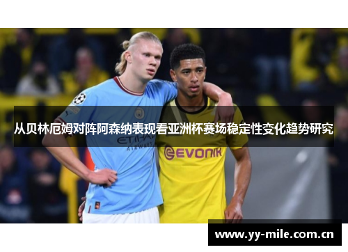 从贝林厄姆对阵阿森纳表现看亚洲杯赛场稳定性变化趋势研究