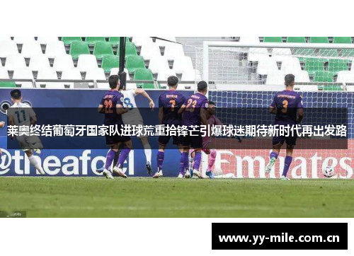 莱奥终结葡萄牙国家队进球荒重拾锋芒引爆球迷期待新时代再出发路 莱奥终结葡萄牙国家队进球荒重拾锋芒引爆球迷期待新时代再出发路